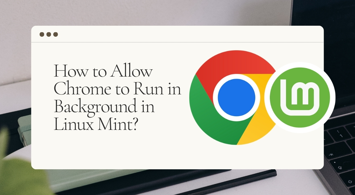 How to Allow Chrome to Run in Background on Linux Mint